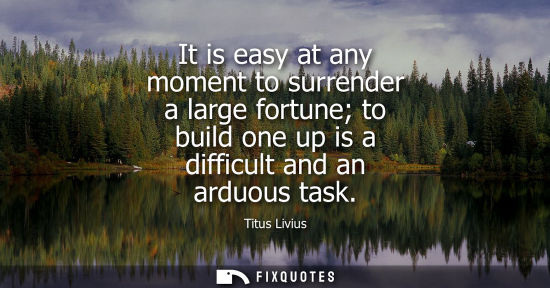 Small: It is easy at any moment to surrender a large fortune to build one up is a difficult and an arduous tas