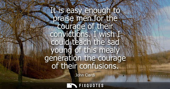 Small: It is easy enough to praise men for the courage of their convictions. I wish I could teach the sad youn