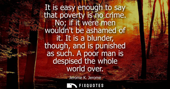 Small: It is easy enough to say that poverty is no crime. No if it were men wouldnt be ashamed of it. It is a 