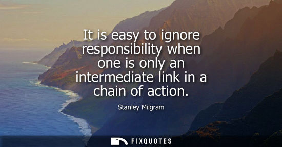 Small: It is easy to ignore responsibility when one is only an intermediate link in a chain of action