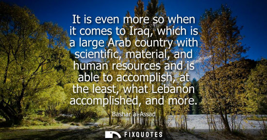Small: It is even more so when it comes to Iraq, which is a large Arab country with scientific, material, and human r