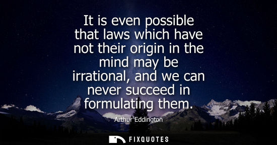 Small: It is even possible that laws which have not their origin in the mind may be irrational, and we can nev