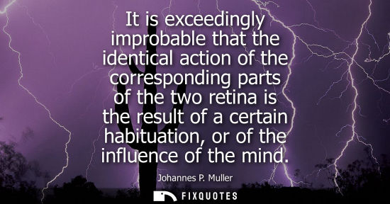 Small: It is exceedingly improbable that the identical action of the corresponding parts of the two retina is 