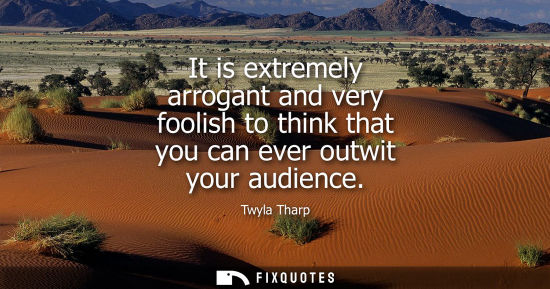 Small: It is extremely arrogant and very foolish to think that you can ever outwit your audience