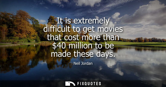 Small: It is extremely difficult to get movies that cost more than 40 million to be made these days