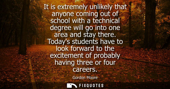 Small: It is extremely unlikely that anyone coming out of school with a technical degree will go into one area