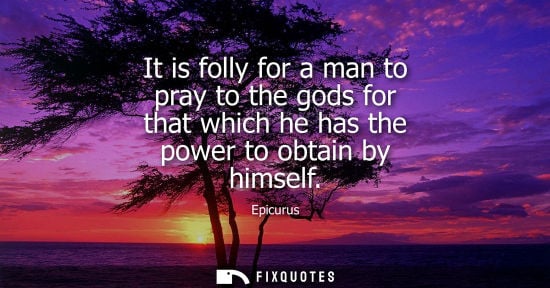 Small: It is folly for a man to pray to the gods for that which he has the power to obtain by himself