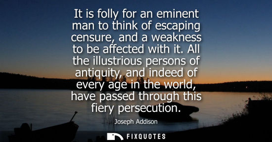 Small: It is folly for an eminent man to think of escaping censure, and a weakness to be affected with it.