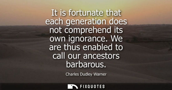 Small: It is fortunate that each generation does not comprehend its own ignorance. We are thus enabled to call