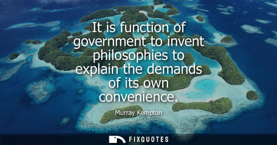Small: It is function of government to invent philosophies to explain the demands of its own convenience