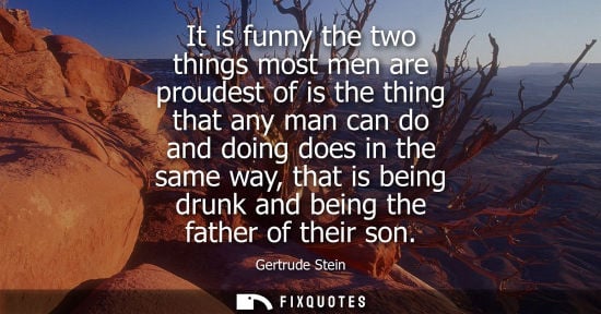 Small: It is funny the two things most men are proudest of is the thing that any man can do and doing does in the sam
