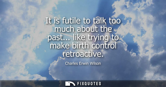 Small: It is futile to talk too much about the past... like trying to make birth control retroactive