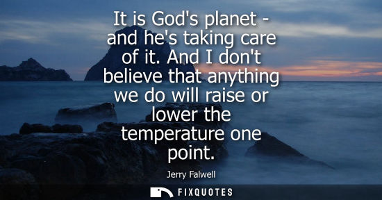Small: It is Gods planet - and hes taking care of it. And I dont believe that anything we do will raise or low