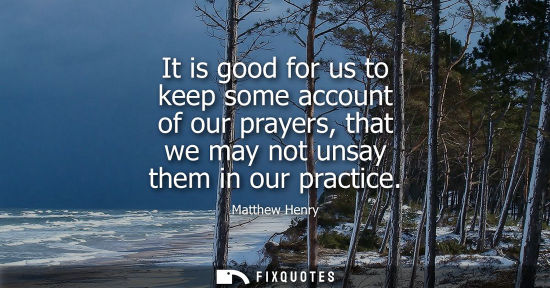 Small: It is good for us to keep some account of our prayers, that we may not unsay them in our practice