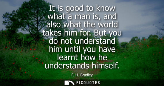Small: It is good to know what a man is, and also what the world takes him for. But you do not understand him 