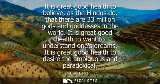 Small: It is great good health to believe, as the Hindus do, that there are 33 million gods and goddesses in t