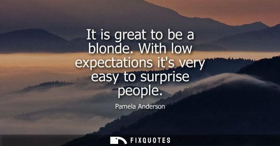 Small: It is great to be a blonde. With low expectations its very easy to surprise people