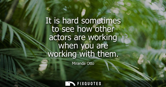 Small: It is hard sometimes to see how other actors are working when you are working with them