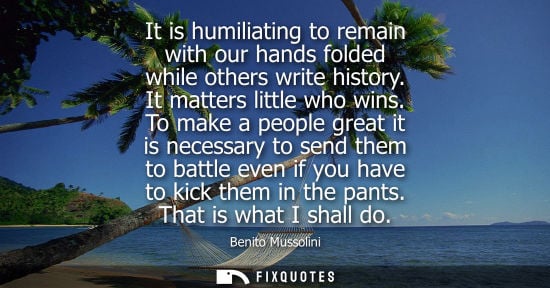 Small: It is humiliating to remain with our hands folded while others write history. It matters little who wins.
