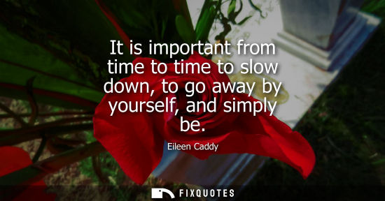 Small: It is important from time to time to slow down, to go away by yourself, and simply be