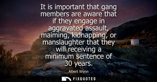 Small: It is important that gang members are aware that if they engage in aggravated assault, maiming, kidnapp