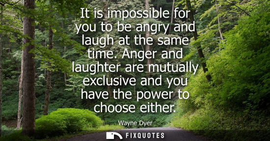 Small: It is impossible for you to be angry and laugh at the same time. Anger and laughter are mutually exclus