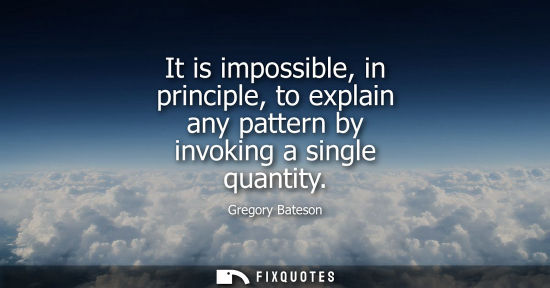 Small: It is impossible, in principle, to explain any pattern by invoking a single quantity
