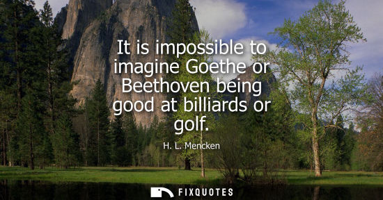 Small: It is impossible to imagine Goethe or Beethoven being good at billiards or golf - H. L. Mencken