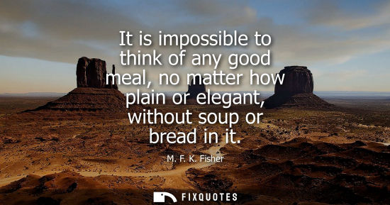 Small: It is impossible to think of any good meal, no matter how plain or elegant, without soup or bread in it