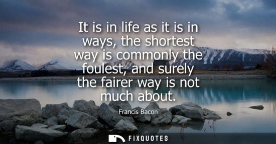 Small: It is in life as it is in ways, the shortest way is commonly the foulest, and surely the fairer way is not muc