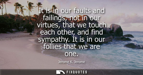 Small: It is in our faults and failings, not in our virtues, that we touch each other, and find sympathy. It i