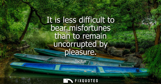 Small: It is less difficult to bear misfortunes than to remain uncorrupted by pleasure