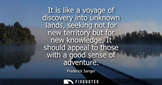 Small: It is like a voyage of discovery into unknown lands, seeking not for new territory but for new knowledg