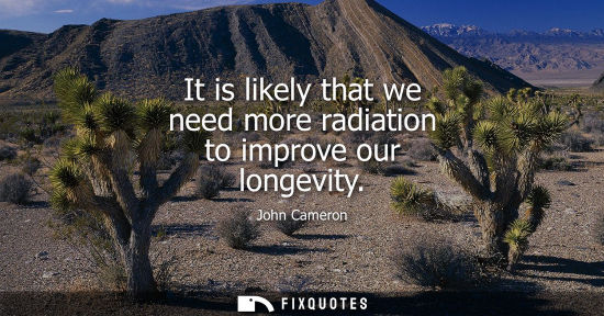 Small: It is likely that we need more radiation to improve our longevity