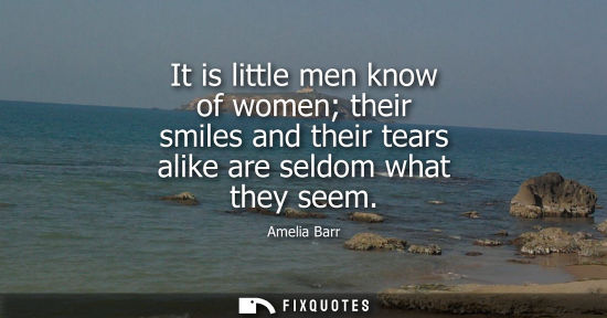 Small: It is little men know of women their smiles and their tears alike are seldom what they seem