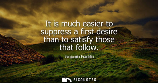 Small: It is much easier to suppress a first desire than to satisfy those that follow