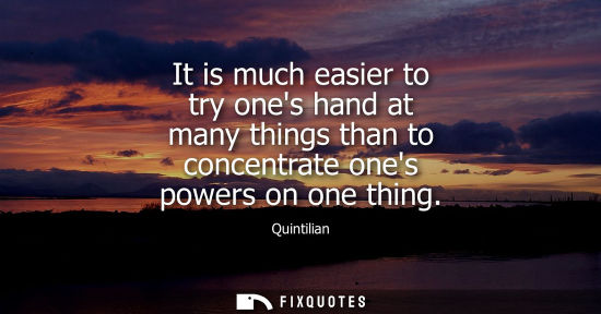 Small: It is much easier to try ones hand at many things than to concentrate ones powers on one thing