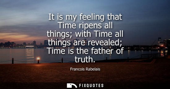 Small: It is my feeling that Time ripens all things with Time all things are revealed Time is the father of truth