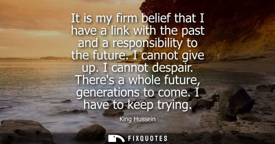 Small: It is my firm belief that I have a link with the past and a responsibility to the future. I cannot give
