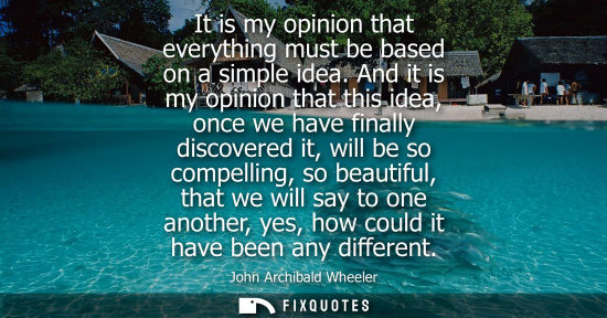 Small: It is my opinion that everything must be based on a simple idea. And it is my opinion that this idea, o