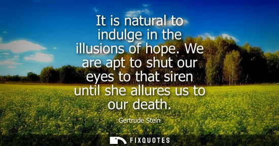 Small: It is natural to indulge in the illusions of hope. We are apt to shut our eyes to that siren until she allures