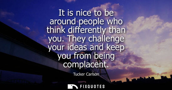 Small: It is nice to be around people who think differently than you. They challenge your ideas and keep you f
