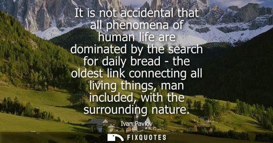 Small: It is not accidental that all phenomena of human life are dominated by the search for daily bread - the