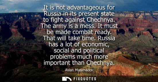 Small: It is not advantageous for Russia in its present state to fight against Chechnya. The army is a mess. I