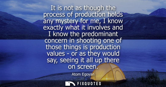 Small: It is not as though the process of production holds any mystery for me, I know exactly what it involves