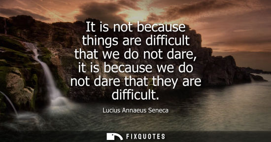 Small: It is not because things are difficult that we do not dare, it is because we do not dare that they are difficu