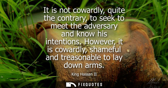 Small: It is not cowardly, quite the contrary, to seek to meet the adversary and know his intentions. However, it is 