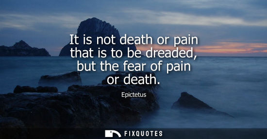 Small: It is not death or pain that is to be dreaded, but the fear of pain or death