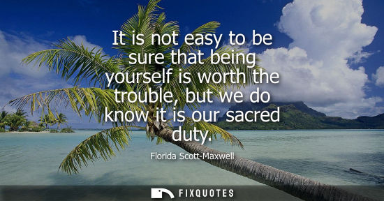 Small: It is not easy to be sure that being yourself is worth the trouble, but we do know it is our sacred dut