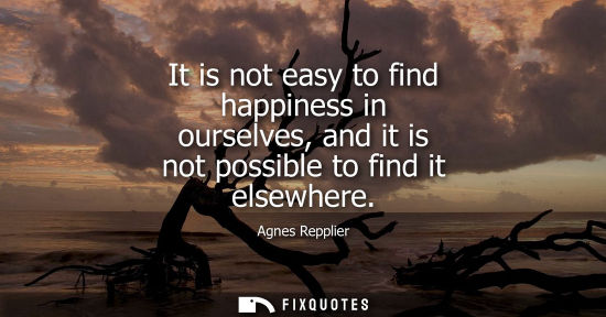 Small: It is not easy to find happiness in ourselves, and it is not possible to find it elsewhere